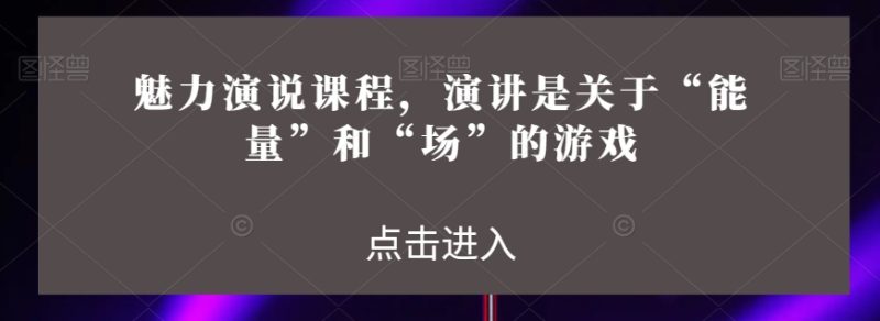 魅力演说课程，演讲是关于“能量”和“场”的游戏-逐风项目库