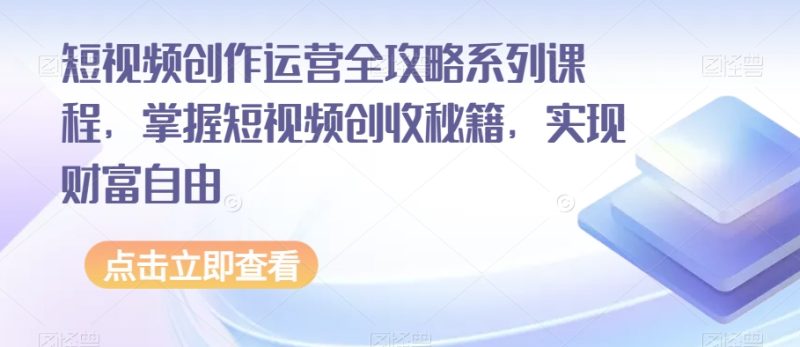 短视频创作运营全攻略系列课程，掌握短视频创收秘籍，实现财富自由-逐风项目库