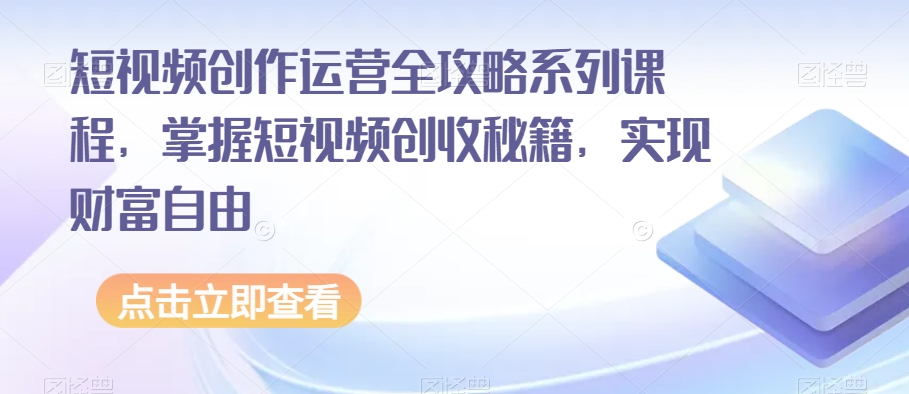 短视频创作运营全攻略系列课程，掌握短视频创收秘籍，实现财富自由-逐风项目库