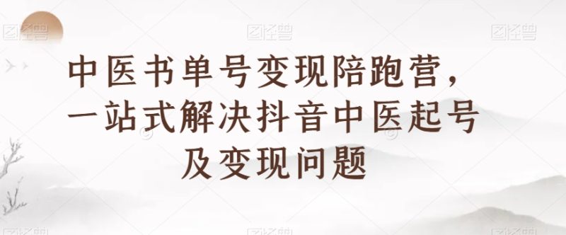 中医书单号变现陪跑营，一站式解决抖音中医起号及变现问题-逐风项目库