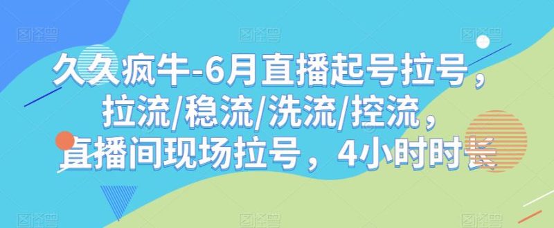 久久疯牛-6月直播起号拉号，拉流/稳流/洗流/控流，​直播间现场拉号，4小时时长-逐风项目库