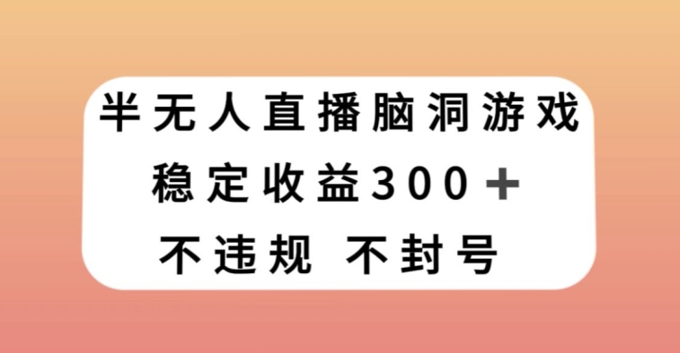 半无人直播脑洞小游戏，每天收入300+，保姆式教学小白轻松上手【揭秘】-逐风项目库
