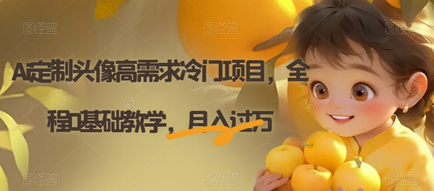 Ai定制头像高需求冷门项目，全程0基础教学，月入过万【揭秘】-逐风项目库