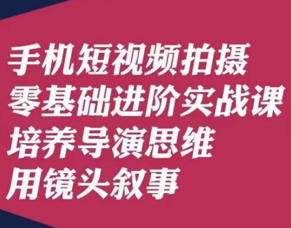 手机短视频拍摄零基础进阶实战课，培养导演思维用镜头叙事唐先生-逐风项目库