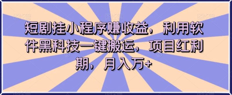 短剧挂小程序赚收益，利用软件黑科技一键搬运，项目红利期，月入万+【揭秘】-逐风项目库