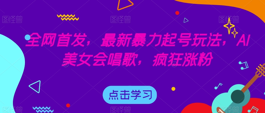 全网首发，最新暴力起号玩法，AI美女会唱歌，疯狂涨粉【揭秘】-逐风项目库