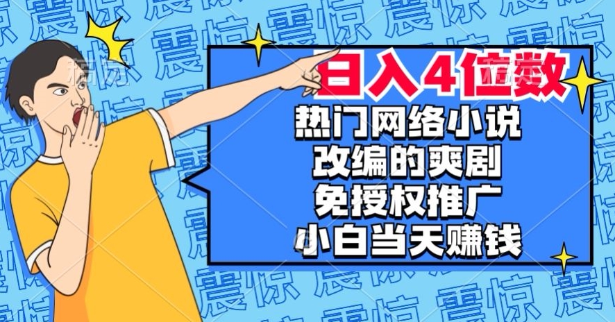 热门网络小说改编的爽剧，免授权推广，新人当天就能赚钱，日入4位数【揭秘】-逐风项目库