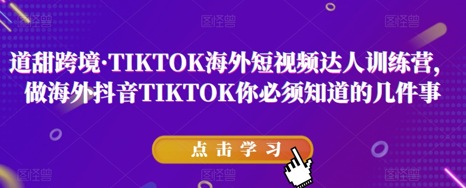 道甜跨境·TIKTOK海外短视频达人训练营，做海外抖音TIKTOK你必须知道的几件事-逐风项目库
