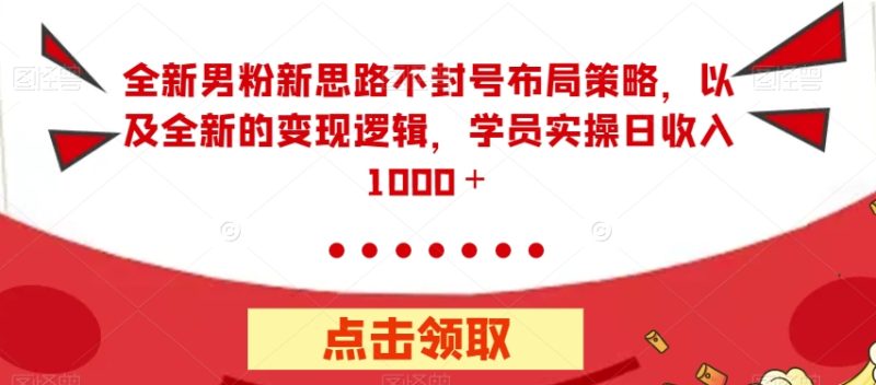 全新男粉新思路不封号布局策略，以及全新的变现逻辑，实操日收入1000＋【揭秘】-逐风项目库