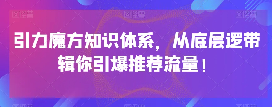 引力魔方知识体系，从底层逻‮带辑‬你引爆‮荐推‬流量！-逐风项目库