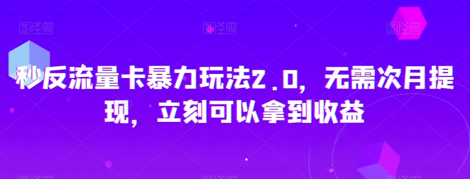秒反流量卡暴力玩法2.0，无需次月提现，立刻可以拿到收益【揭秘】-逐风项目库