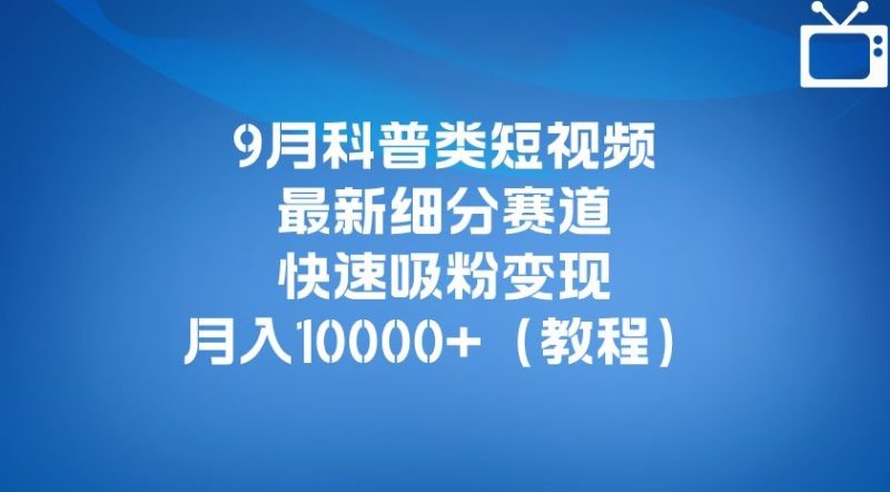 9月科普类短视频最新细分赛道，快速吸粉变现，月入10000+（详细教程）-逐风项目库