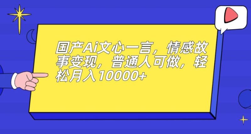国产Ai文心一言，情感故事变现，普通人可做，轻松月入10000+【揭秘】-逐风项目库