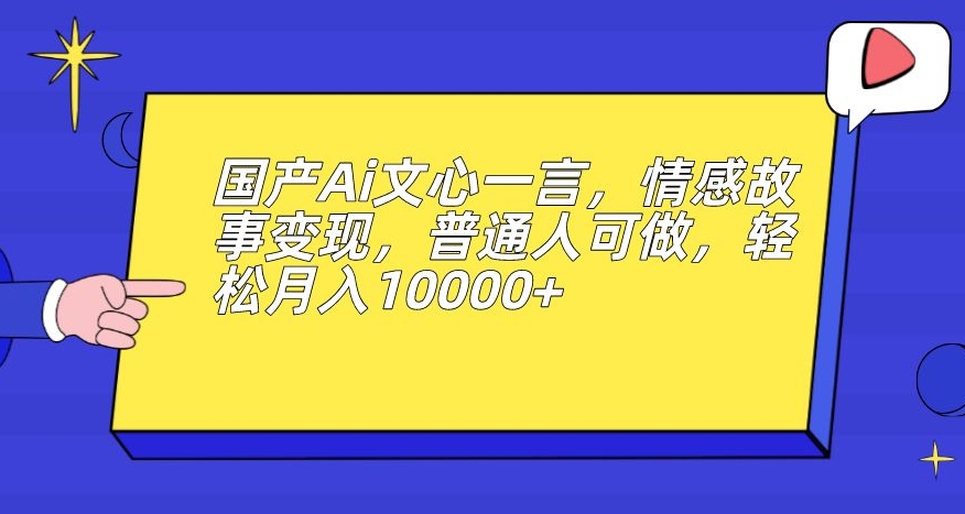 国产Ai文心一言，情感故事变现，普通人可做，轻松月入10000+【揭秘】-逐风项目库