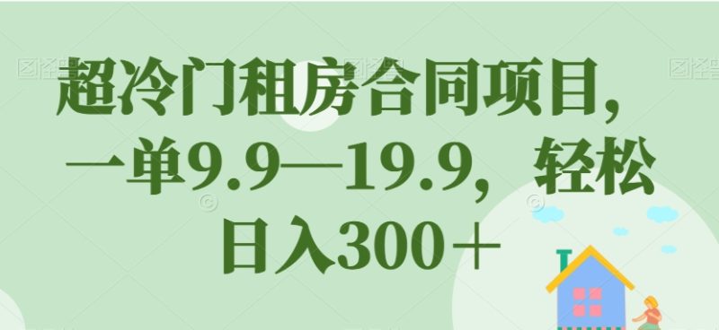 超冷门租房合同项目，一单9.9—19.9，轻松日入300＋【揭秘】-逐风项目库