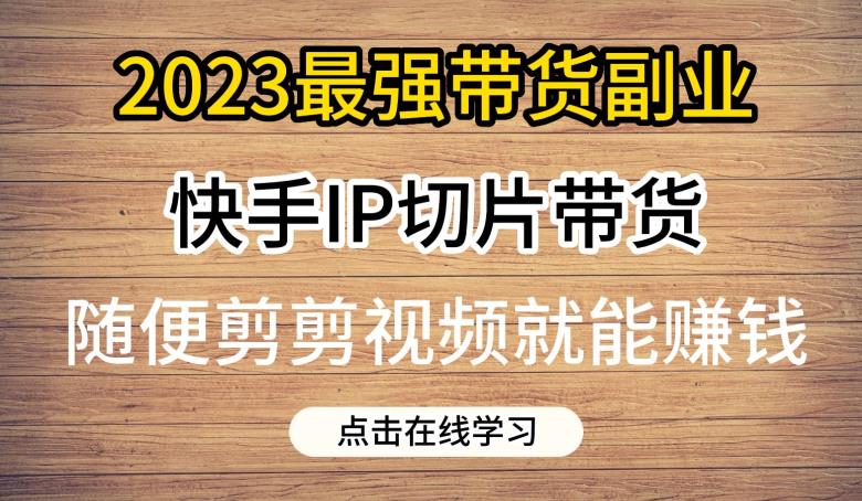 2023最强带货副业快手IP切片带货，门槛低，0粉丝也可以进行，随便剪剪视频就能赚钱-逐风项目库