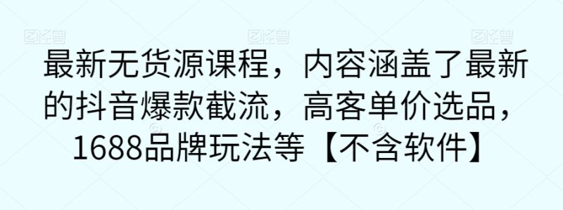 最新无货源课程，内容涵盖了最新的抖音爆款截流，高客单价选品，1688品牌玩法等【不含软件】-逐风项目库