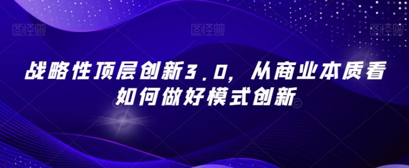 战略性顶层创新3.0，从商业本质看如何做好模式创新-逐风项目库