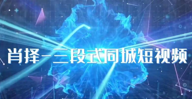 肖择-抖音同城短视频，​三段式同城短视频实操-逐风项目库