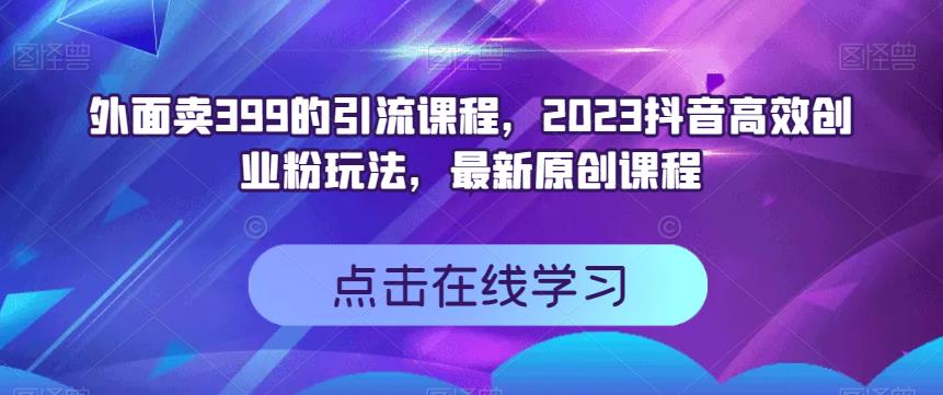 外面卖399的引流课程，2023抖音高效创业粉玩法，最新原创课程-逐风项目库