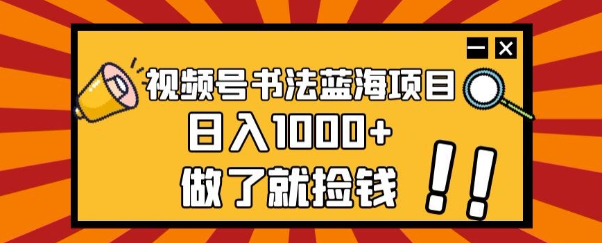 视频号书法蓝海项目，玩法简单，日入1000+【揭秘】-逐风项目库
