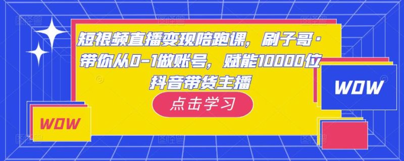 短视频直播变现陪跑课，刷子哥·带你从0-1做账号，赋能10000位抖音带货主播-逐风项目库