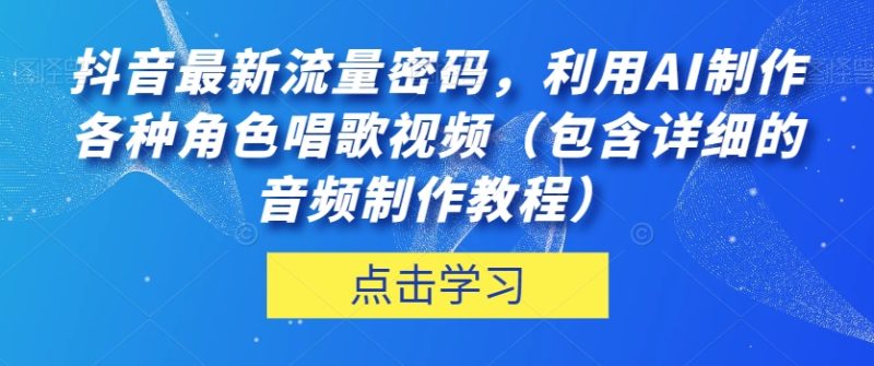 抖音最新流量密码，利用AI制作各种角色唱歌视频（包含详细的音频制作教程）【揭秘】-逐风项目库