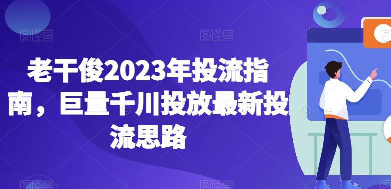 老干俊2023年投流指南，巨量千川投放最新投流思路-逐风项目库