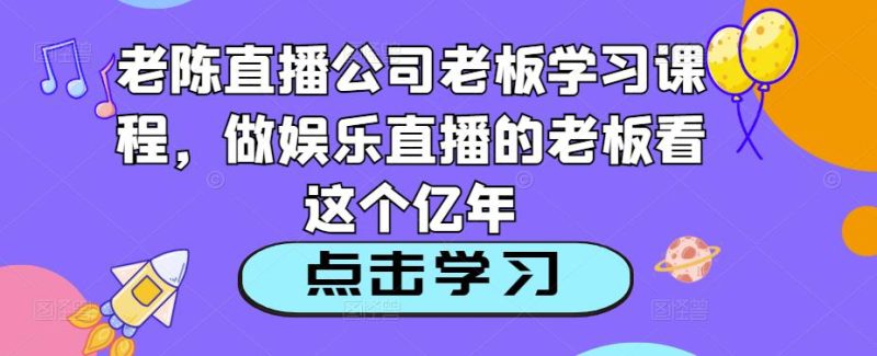 老陈直播公司老板学习课程，做娱乐直播的老板看这个-逐风项目库