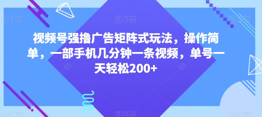 视频号强撸广告矩阵式玩法，操作简单，一部手机几分钟一条视频，单号一天轻松200+【揭秘】-逐风项目库