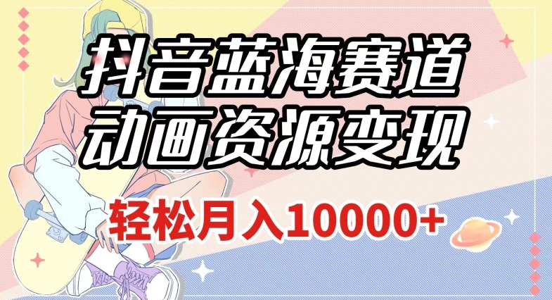 抖音蓝海赛道，动画资源变现，做的人少，轻松月入1w+（附1027G素材）【揭秘】-逐风项目库