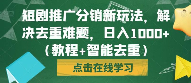短剧推广分销新玩法，解决去重难题，日入1000+（教程+智能去重）【揭秘】-逐风项目库