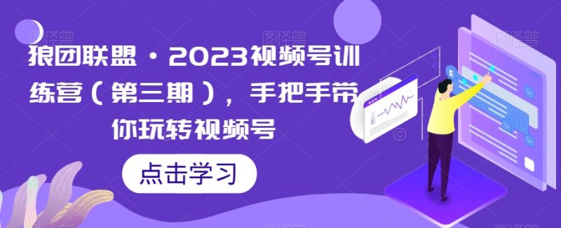 狼团联盟·2023视频号训练营（第三期），手把手带你玩转视频号-逐风项目库