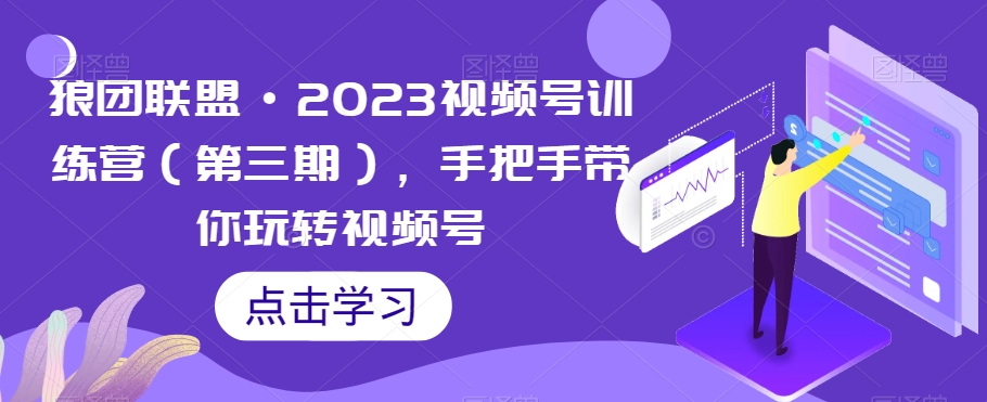 狼团联盟·2023视频号训练营（第三期），手把手带你玩转视频号-逐风项目库