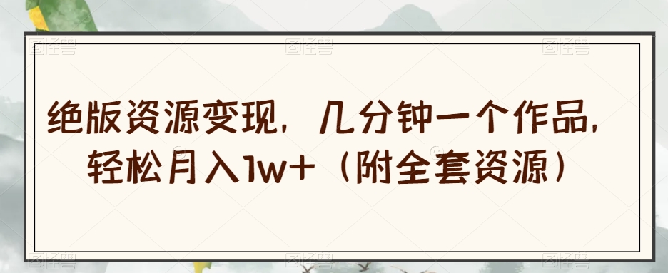 绝版资源变现，几分钟一个作品，轻松月入1w+（附全套资源）【揭秘】-逐风项目库