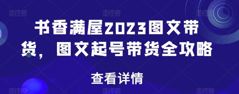 书香满屋2023图文带货，图文起号带货全攻略-逐风项目库