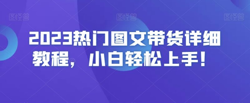 2023热门图文带货详细教程，小白轻松上手！-逐风项目库