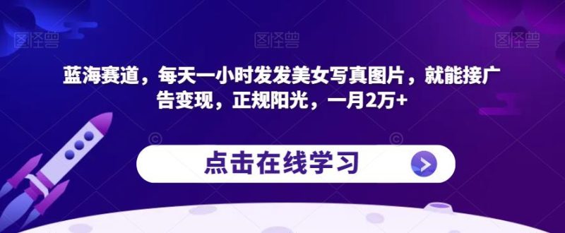 蓝海赛道，每天一小时发发美女写真图片，就能接广告变现，正规阳光，一月2万+【揭秘】-逐风项目库
