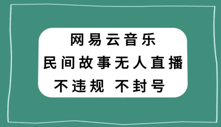 网易云民间故事无人直播，零投入低风险、人人可做【揭秘】-逐风项目库