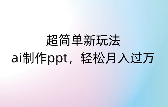 超简单新玩法，靠ai制作PPT，几分钟一个作品，小白也可以操作，月入过万【揭秘】-逐风项目库