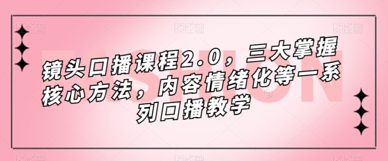 镜头口播课程2.0，三大掌握核心方法，内容情绪化等一系列口播教学-逐风项目库