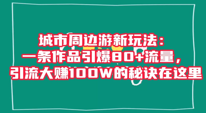 城市周边游新玩法：一条作品引爆80+流量，引流大赚100W的秘诀在这里【揭秘】-逐风项目库