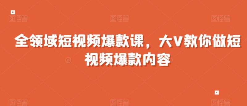 全领域短视频爆款课，全网两千万粉丝大V教你做短视频爆款内容-逐风项目库