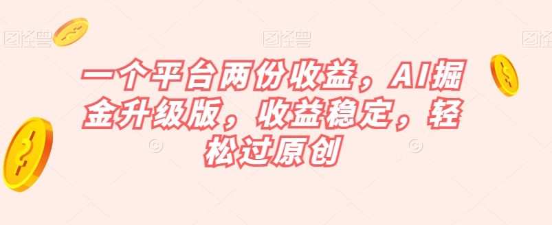 一个平台两份收益，AI掘金升级版，收益稳定，轻松过原创【揭秘】-逐风项目库