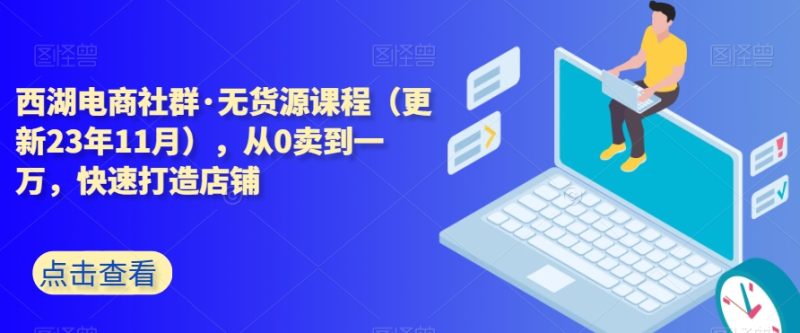 西湖电商社群·无货源课程（更新23年11月），从0卖到一万，快速打造店铺-逐风项目库