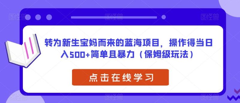 转为新生宝妈而来的蓝海项目，操作得当日入500+简单且暴力（保姆级玩法）【揭秘】-逐风项目库