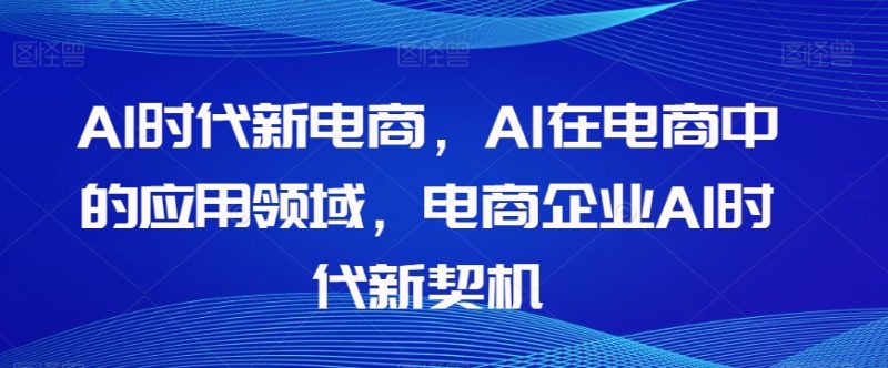 Al时代新电商，Al在电商中的应用领域，电商企业AI时代新契机-逐风项目库