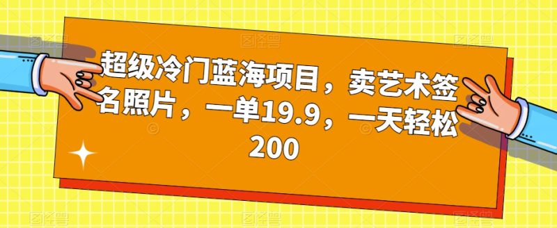 超级冷门蓝海项目，卖艺术签名照片，一单19.9，一天轻松200-逐风项目库