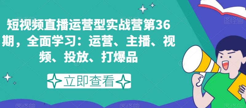 短视频直播运营型实战营第36期，全面学习：运营、主播、视频、投放、打爆品-逐风项目库