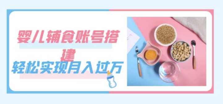 紧跟时代发展，婴儿辅食账号搭建，轻松实现月入过万（教程+素材）-逐风项目库